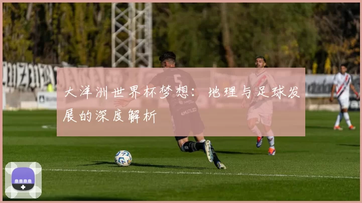 大洋洲世界杯梦想:地理与足球发展的深度解析