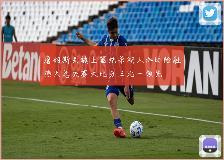 詹姆斯关键上篮绝杀湖人加时险胜热火总决赛大比分三比一领先