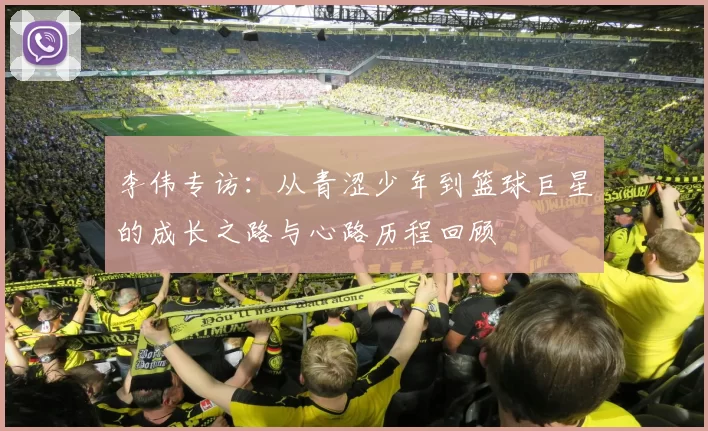 李伟专访：从青涩少年到篮球巨星的成长之路与心路历程回顾