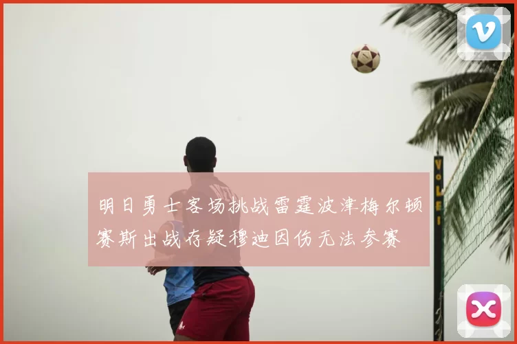 明日勇士客场挑战雷霆波津梅尔顿赛斯出战存疑穆迪因伤无法参赛