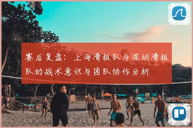 赛后复盘：上海滑板队与深圳滑板队的战术意识与团队协作分析