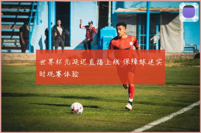 世界杯无延迟直播上线 保障球迷实时观赛体验