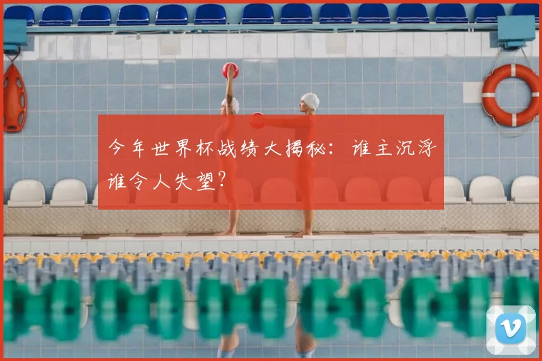 今年世界杯战绩大揭秘：谁主沉浮谁令人失望？