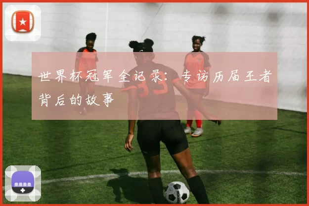 世界杯冠军全记录:专访历届王者背后的故事