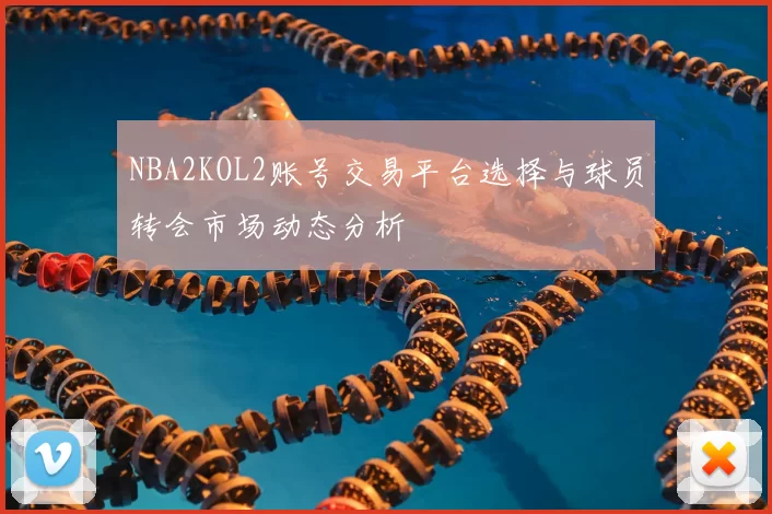 NBA2KOL2账号交易平台选择与球员转会市场动态分析