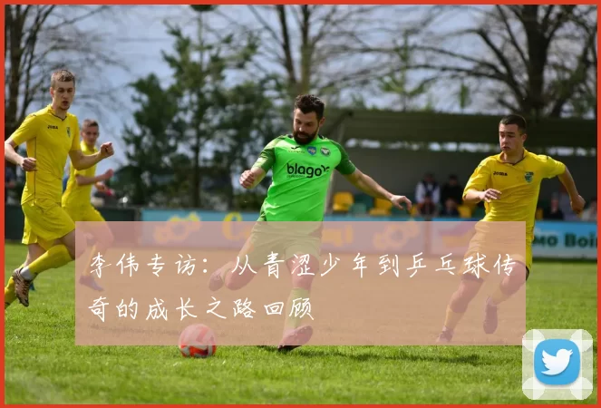 李伟专访：从青涩少年到乒乓球传奇的成长之路回顾