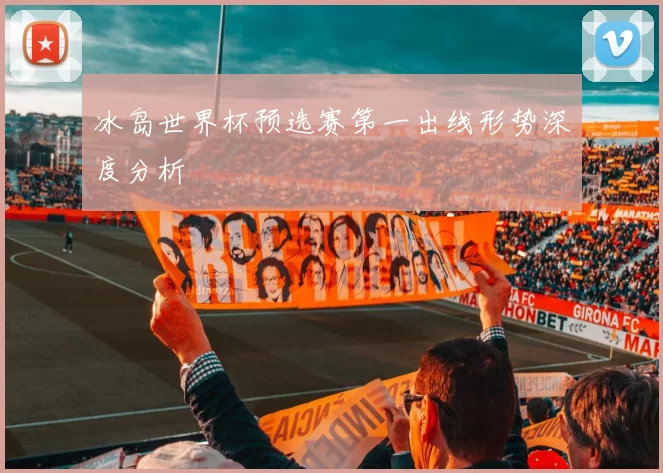 冰岛世界杯预选赛第一出线形势深度分析