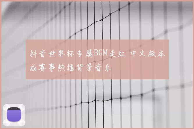 抖音世界杯专属BGM走红 中文版本成赛事热播背景音乐