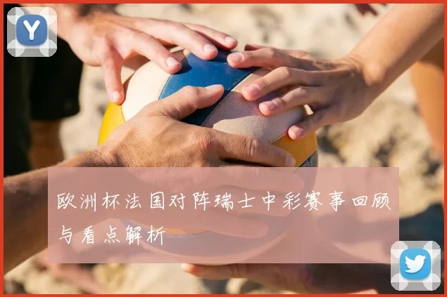 欧洲杯法国对阵瑞士中彩赛事回顾与看点解析