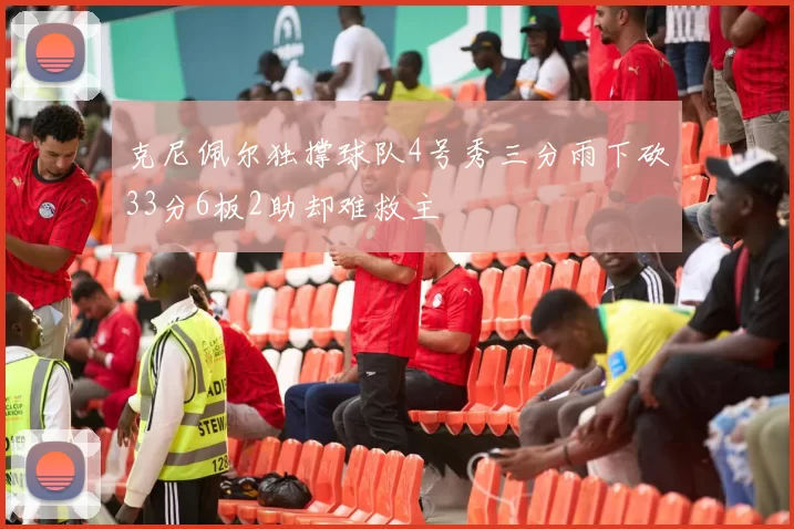 克尼佩尔独撑球队4号秀三分雨下砍33分6板2助却难救主