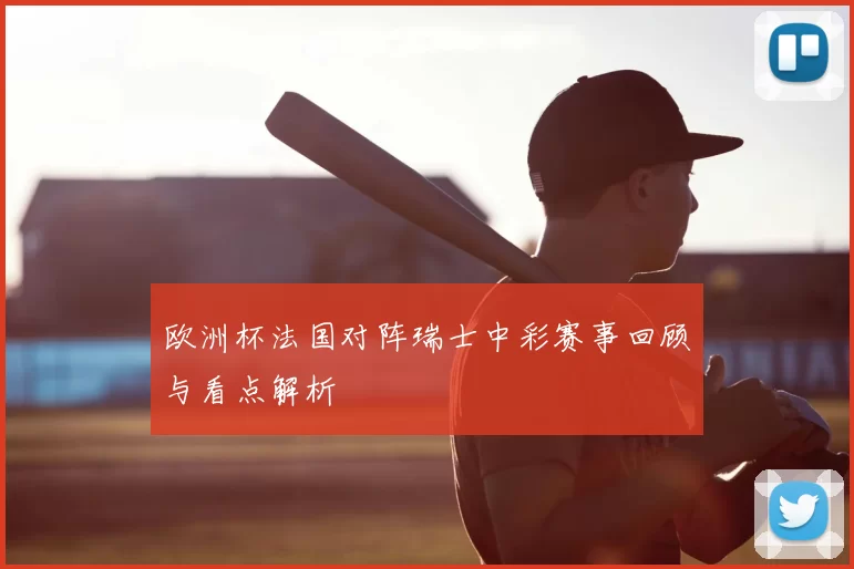 欧洲杯法国对阵瑞士中彩赛事回顾与看点解析
