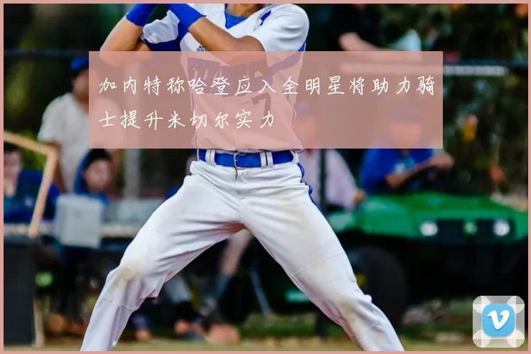 加内特称哈登应入全明星将助力骑士提升米切尔实力