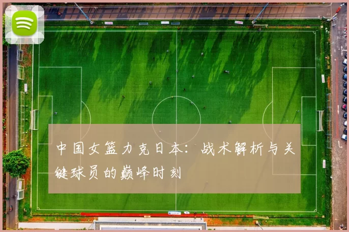 中国女篮力克日本:战术解析与关键球员的巅峰时刻
