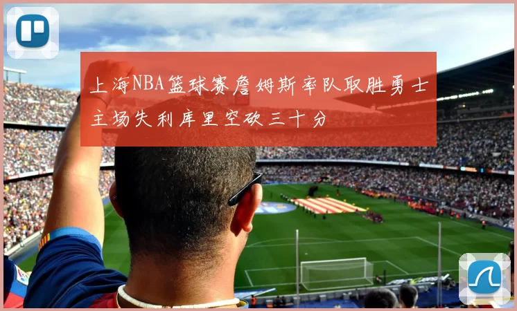 上海NBA篮球赛詹姆斯率队取胜勇士主场失利库里空砍三十分