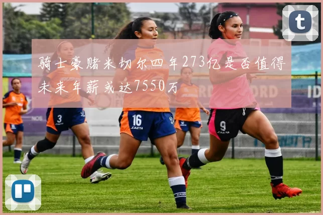 骑士豪赌米切尔四年273亿是否值得未来年薪或达7550万