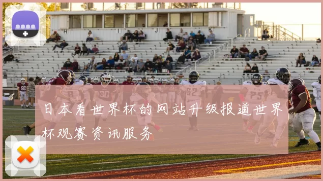 日本看世界杯的网站升级报道世界杯观赛资讯服务