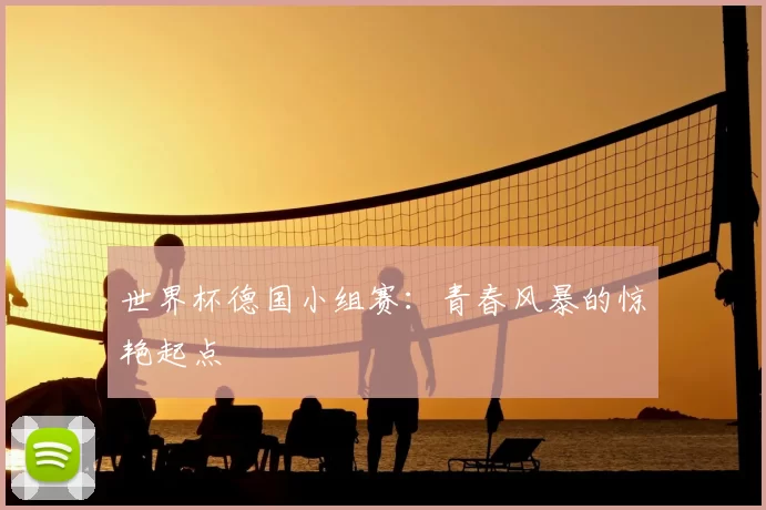 世界杯德国小组赛:青春风暴的惊艳起点