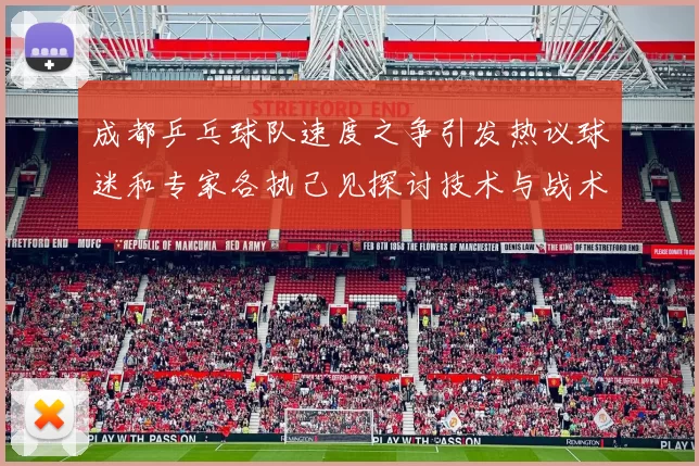 成都乒乓球队速度之争引发热议球迷和专家各执己见探讨技术与战术