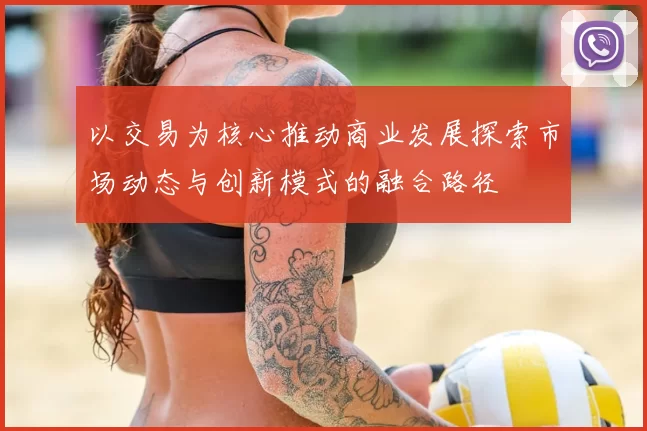 以交易为核心推动商业发展探索市场动态与创新模式的融合路径