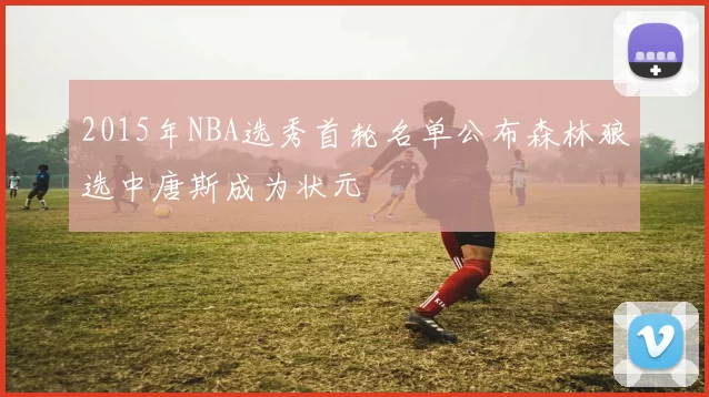 2015年NBA选秀首轮名单公布森林狼选中唐斯成为状元