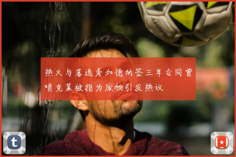 热火与落选秀加德纳签三年合同曾喷克莱被指为废物引发热议