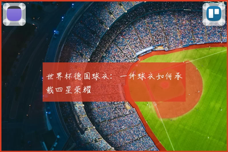世界杯德国球衣:一件球衣如何承载四星荣耀