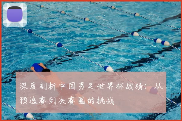 深度剖析中国男足世界杯战绩:从预选赛到决赛圈的挑战