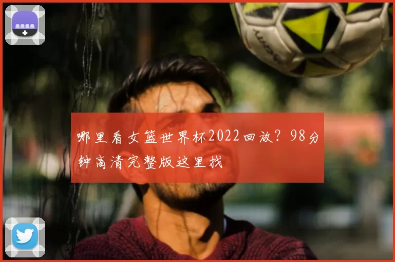 哪里看女篮世界杯2022回放?98分钟高清完整版这里找