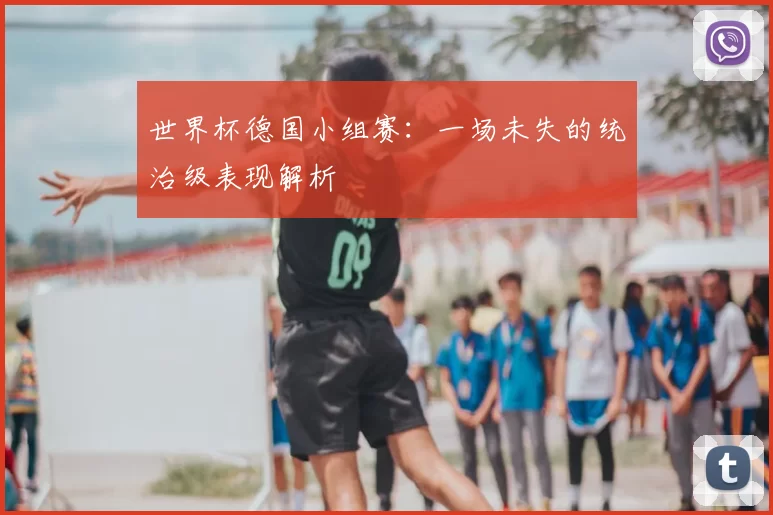 世界杯德国小组赛:一场未失的统治级表现解析
