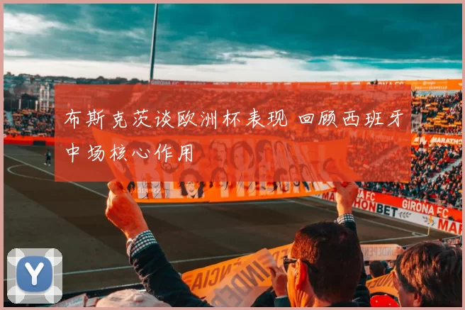 布斯克茨谈欧洲杯表现 回顾西班牙中场核心作用