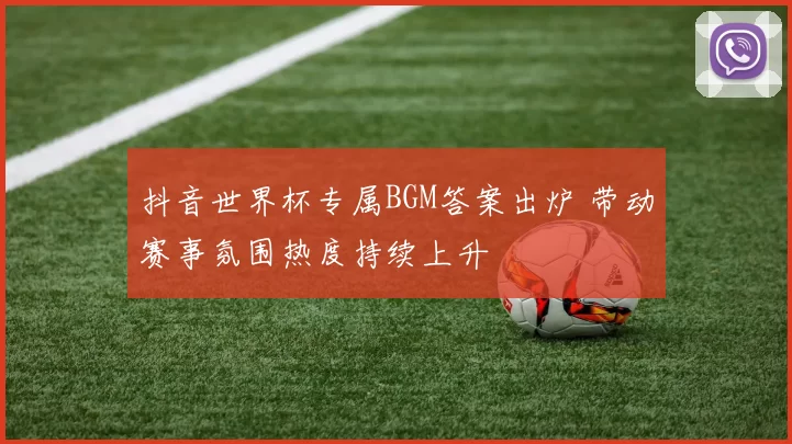 抖音世界杯专属BGM答案出炉 带动赛事氛围热度持续上升