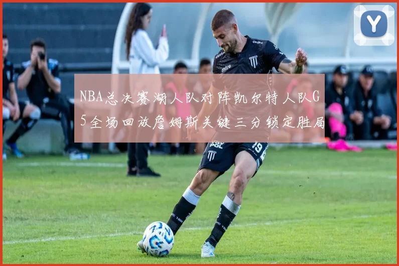 NBA总决赛湖人队对阵凯尔特人队G5全场回放詹姆斯关键三分锁定胜局
