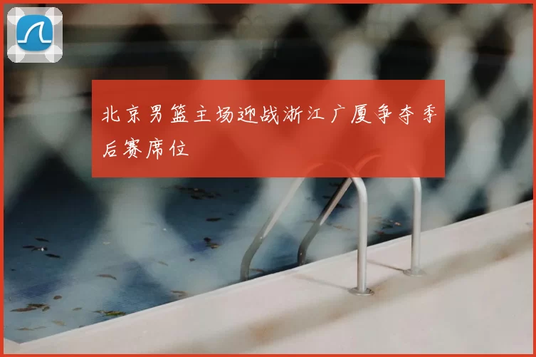 北京男篮主场迎战浙江广厦争夺季后赛席位