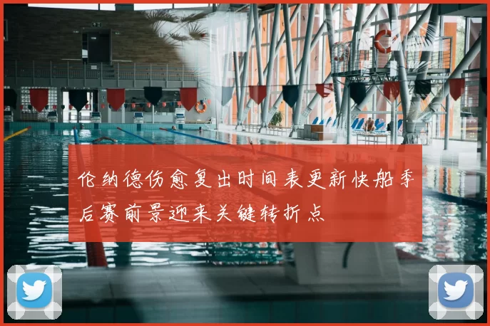 伦纳德伤愈复出时间表更新快船季后赛前景迎来关键转折点