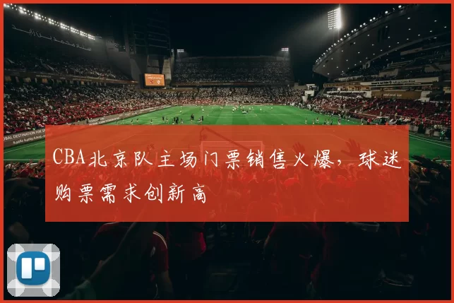 CBA北京队主场门票销售火爆，球迷购票需求创新高