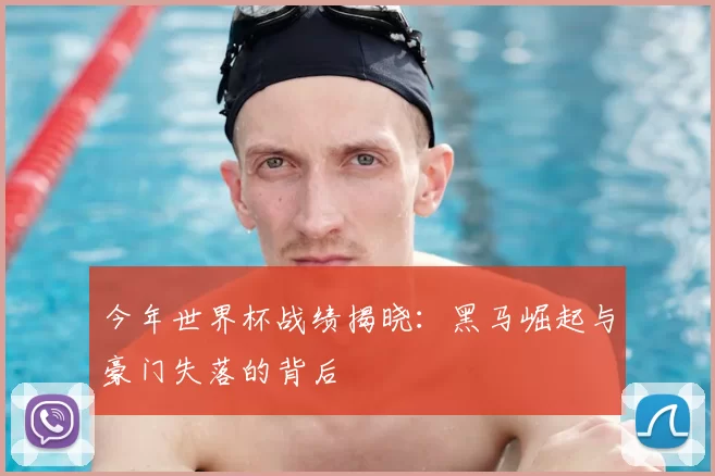 今年世界杯战绩揭晓:黑马崛起与豪门失落的背后