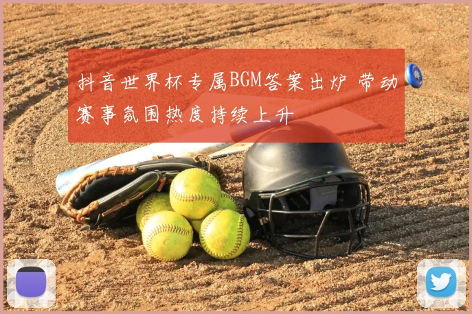抖音世界杯专属BGM答案出炉 带动赛事氛围热度持续上升