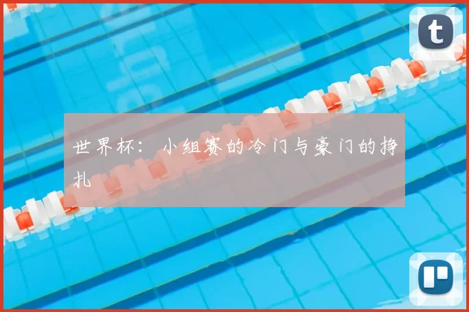 世界杯:小组赛的冷门与豪门的挣扎