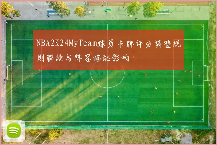 NBA2K24MyTeam球员卡牌评分调整规则解读与阵容搭配影响