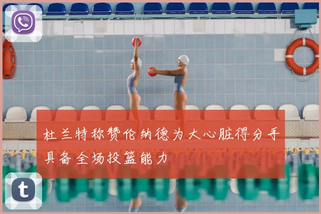 杜兰特称赞伦纳德为大心脏得分手具备全场投篮能力