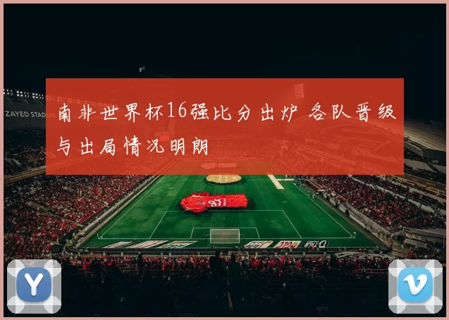 南非世界杯16强比分出炉 各队晋级与出局情况明朗