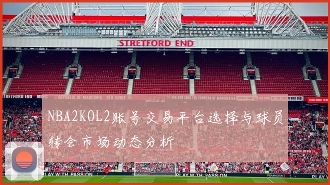 NBA2KOL2账号交易平台选择与球员转会市场动态分析