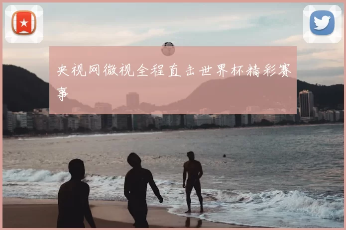 央视网微视全程直击世界杯精彩赛事