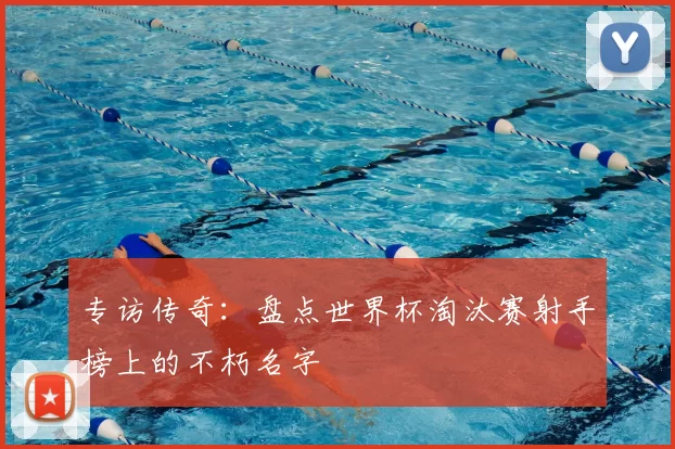 专访传奇:盘点世界杯淘汰赛射手榜上的不朽名字