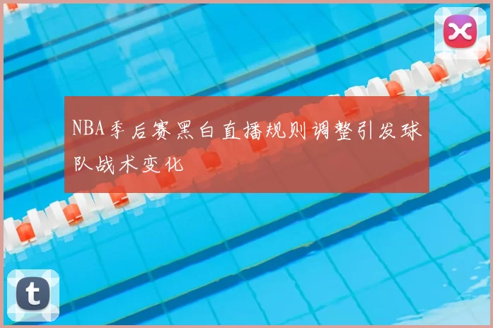 NBA季后赛黑白直播规则调整引发球队战术变化