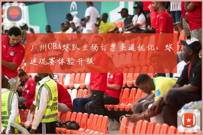 广州CBA球队主场订票渠道优化，球迷观赛体验升级