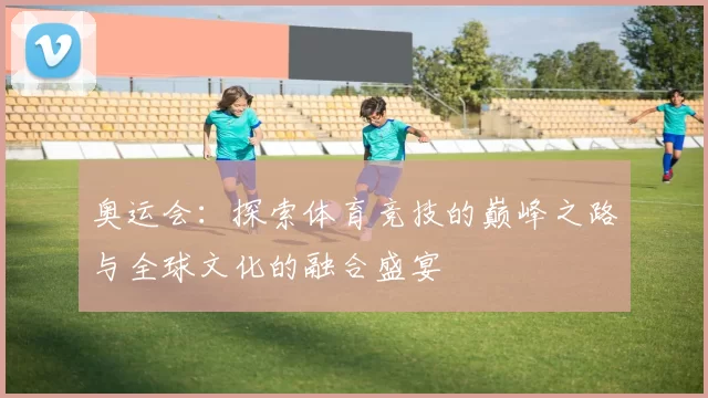 奥运会：探索体育竞技的巅峰之路与全球文化的融合盛宴