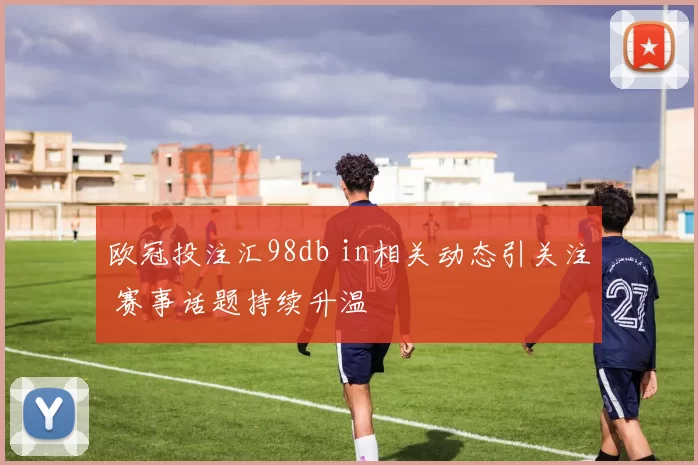 欧冠投注汇98db in相关动态引关注 赛事话题持续升温