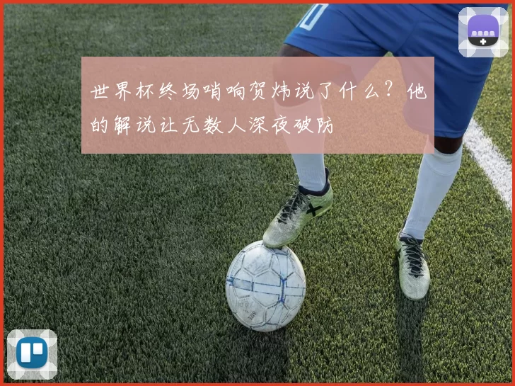 世界杯终场哨响贺炜说了什么?他的解说让无数人深夜破防