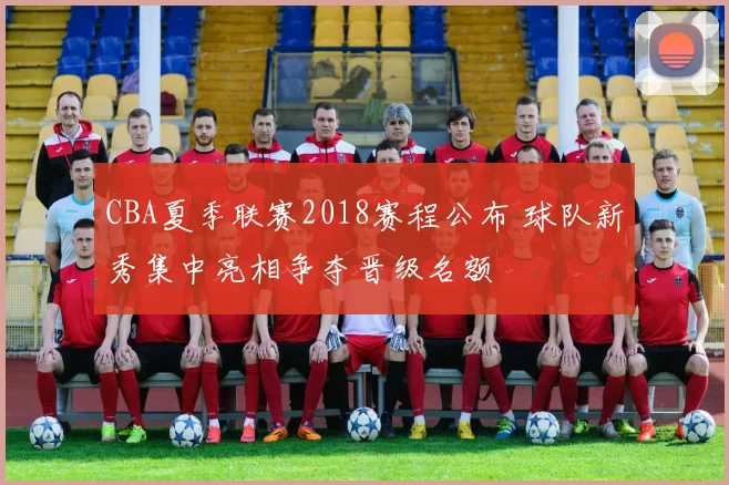 CBA夏季联赛2018赛程公布 球队新秀集中亮相争夺晋级名额
